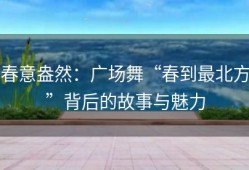 春意盎然：广场舞“春到最北方”背后的故事与魅力