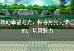 舞动幸福时光，探寻月亮为谁圆的广场舞魅力