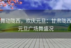 舞动陇西，欢庆元旦：甘肃陇西元旦广场舞盛况