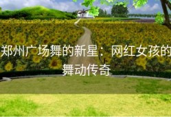 郑州广场舞的新星：网红女孩的舞动传奇