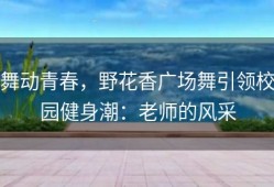 舞动青春，野花香广场舞引领校园健身潮：老师的风采