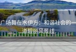 广场舞在水伊方：和谐社会的一道靓丽风景线