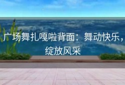 广场舞扎嘎啦背面：舞动快乐，绽放风采