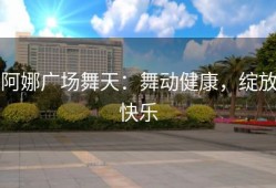 阿娜广场舞天：舞动健康，绽放快乐
