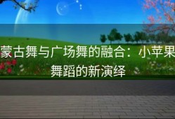 蒙古舞与广场舞的融合：小苹果舞蹈的新演绎