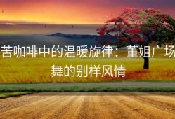 苦咖啡中的温暖旋律：董姐广场舞的别样风情