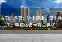 古田广场舞：跳出健康，舞出快乐，荣获省级大赛二等奖！