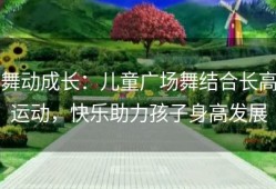 舞动成长：儿童广场舞结合长高运动，快乐助力孩子身高发展