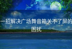 一招解决广场舞音箱关不了屏的困扰