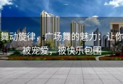 舞动旋律，广场舞的魅力：让你被宠爱，被快乐包围