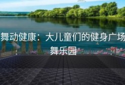 舞动健康：大儿童们的健身广场舞乐园