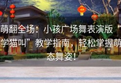 萌翻全场：小孩广场舞表演版“学猫叫”教学指南，轻松掌握萌态舞姿！
