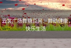 云裳广场舞糖豆网：舞动健康，快乐生活