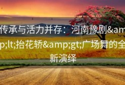 传承与活力并存：河南豫剧&lt;抬花轿&gt;广场舞的全新演绎