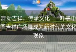 舞动吉祥，传承文化——叶子中国吉祥广场舞成为新时代的文化现象