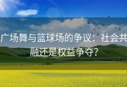 广场舞与篮球场的争议：社会共融还是权益争夺？