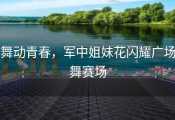 舞动青春，军中姐妹花闪耀广场舞赛场