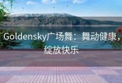 Goldensky广场舞：舞动健康，绽放快乐