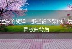 迷失的旋律：那些被下架的广场舞歌曲背后