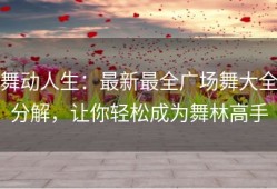 舞动人生：最新最全广场舞大全分解，让你轻松成为舞林高手