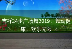 吉祥24步广场舞2019：舞动健康，欢乐无限