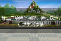 糖豆广场舞郎阿郎：舞动快乐，点燃生活激情