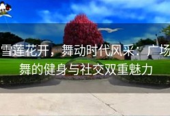 雪莲花开，舞动时代风采：广场舞的健身与社交双重魅力
