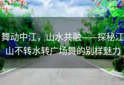舞动中江，山水共融——探秘江山不转水转广场舞的别样魅力