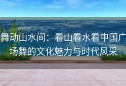 舞动山水间：看山看水看中国广场舞的文化魅力与时代风采