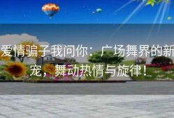 爱情骗子我问你：广场舞界的新宠，舞动热情与旋律！