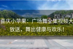 喜庆小苹果：广场舞全集视频大放送，舞出健康与欢乐！