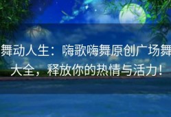 舞动人生：嗨歌嗨舞原创广场舞大全，释放你的热情与活力！