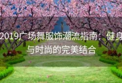 2019广场舞服饰潮流指南：健身与时尚的完美结合