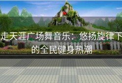 走天涯广场舞音乐：悠扬旋律下的全民健身热潮