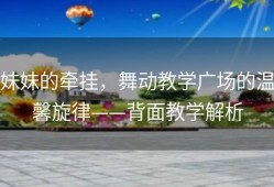 妹妹的牵挂，舞动教学广场的温馨旋律——背面教学解析
