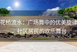 花桥流水：广场舞中的优美旋律，社区居民的欢乐舞台