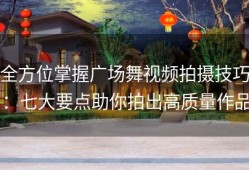 全方位掌握广场舞视频拍摄技巧：七大要点助你拍出高质量作品