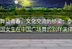 舞动青春，文化交流的桥梁：泰国女生在中国广场舞的别样演绎