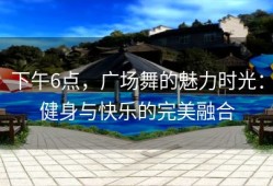 下午6点，广场舞的魅力时光：健身与快乐的完美融合