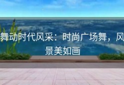 舞动时代风采：时尚广场舞，风景美如画