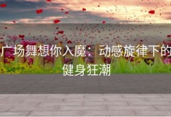 广场舞想你入魔：动感旋律下的健身狂潮