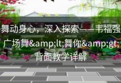 舞动身心，深入探索——韦福强广场舞&lt;舞你&gt;背面教学详解