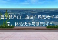 舞动梵净山：旅游广场舞教学指南，体验快乐与健康同行
