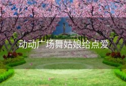 动动广场舞姑娘给点爱