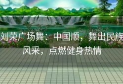 刘荣广场舞：中国顺，舞出民族风采，点燃健身热情