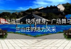 舞动马兰，快乐健身：广场舞马兰山庄的活力风采