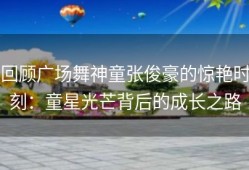 回顾广场舞神童张俊豪的惊艳时刻：童星光芒背后的成长之路