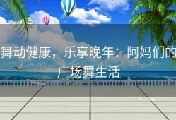 舞动健康，乐享晚年：阿妈们的广场舞生活