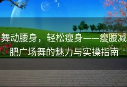 舞动腰身，轻松瘦身——瘦腰减肥广场舞的魅力与实操指南