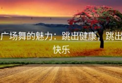 广场舞的魅力：跳出健康，跳出快乐